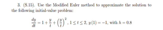 3. (S.15). Use the Modified Euler method to approximate the solution to
the following initial-value problem:
1+÷ + (÷)", 1<t< 2, y (1) = -1, with h = 0.8
dt
