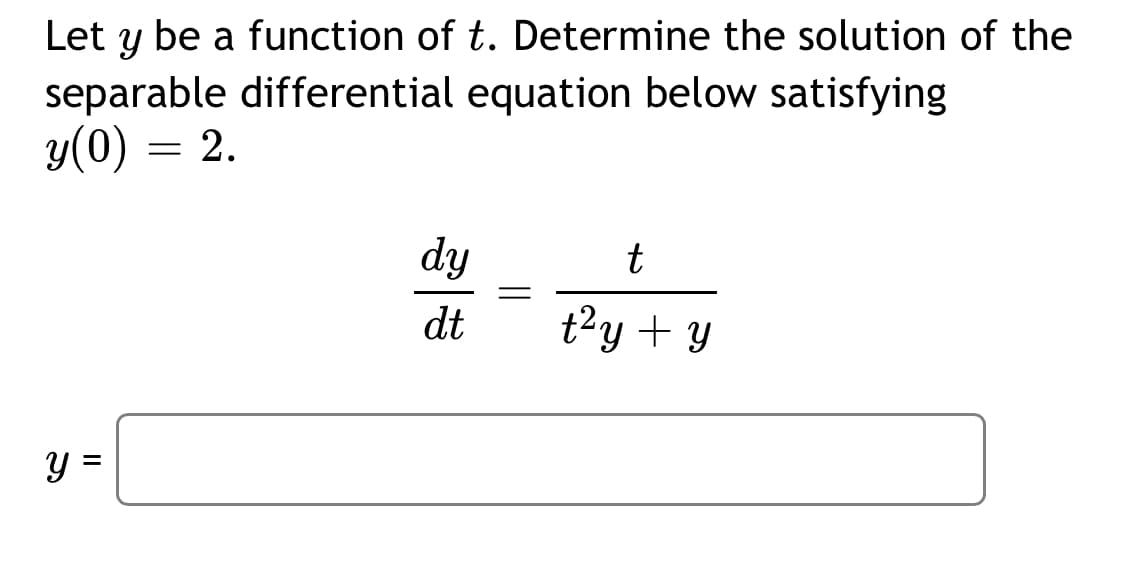 Let y be a function of t. Determine the solution of the
separable differential equation below satisfying
y(0) = 2.
dy
t
dt
t2y + y
y =
