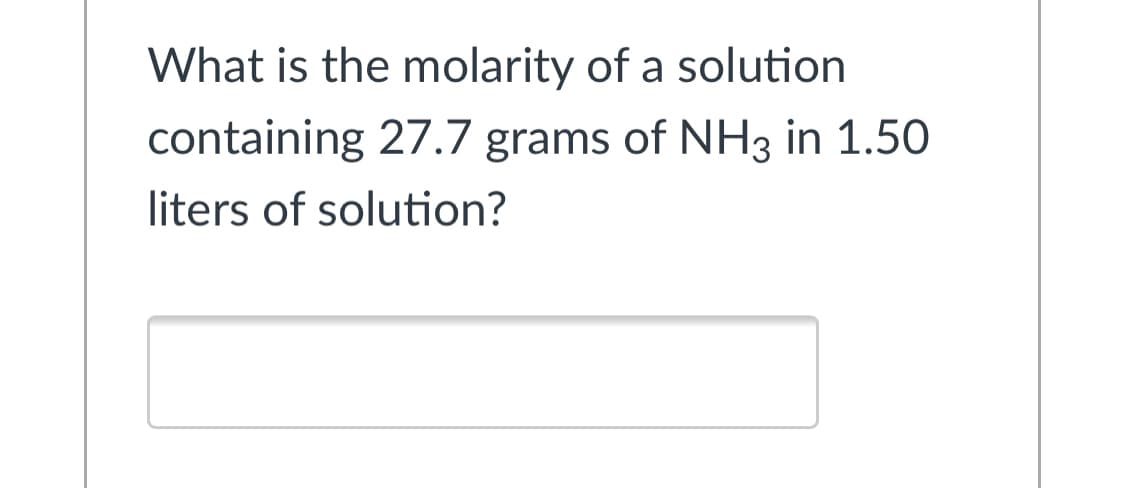 What is the molarity of a solution
containing 27.7 grams of NH3 in 1.50
liters of solution?
