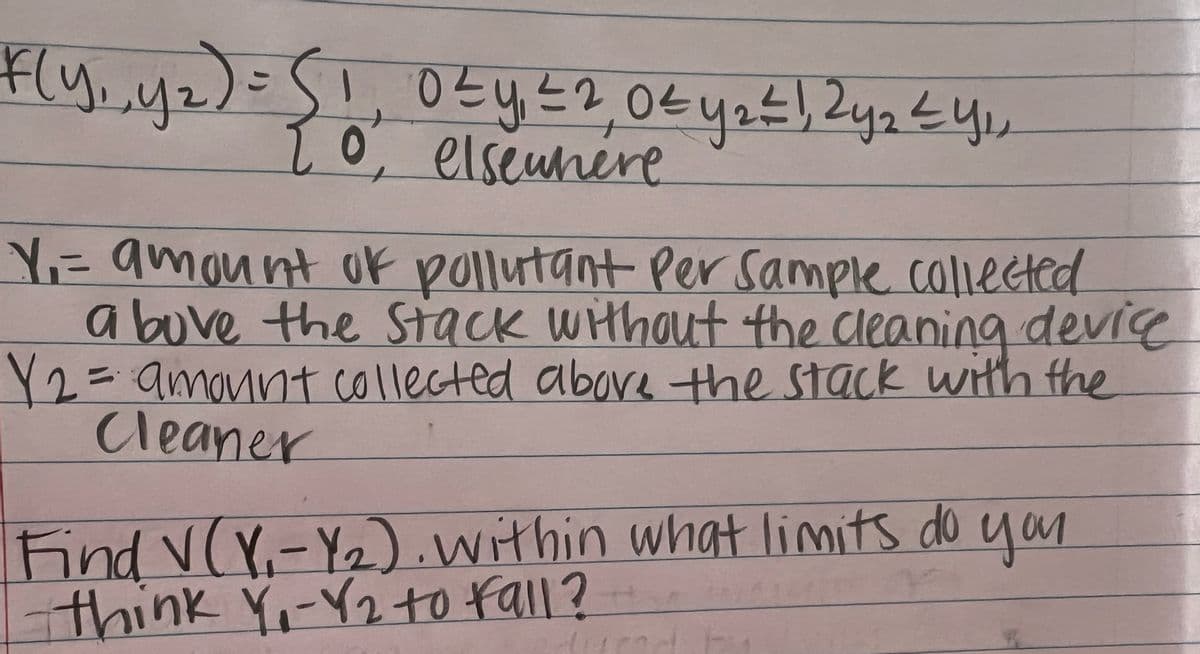 F(y.y2)=
10,
207
elseunere
Y=9mount ok pollutant Per Sample callected
a bove the Stack without the cleaning device
Y2=amonnt collected above the stack with the
Cleaner
Find V(Y.-Y2).within what limits do
think Y-Y2 to fall?
you
