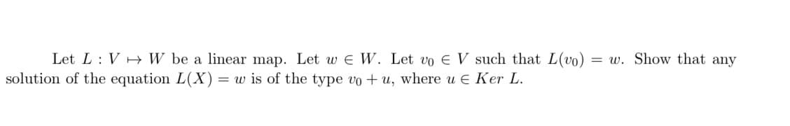 Let L : V W be a linear map. Let w e W. Let vo E V such that L(vo)
solution of the equation L(X)= w is of the type vo + u, where u E Ker L.
= w. Show that any
