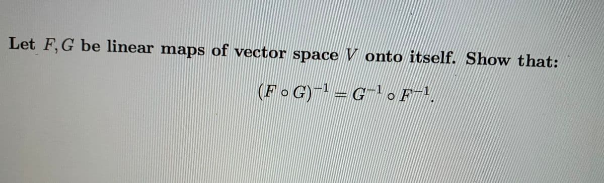 Let F,G be linear maps of vector space V onto itself. Show that:
(FoG)- = G-,F
1
