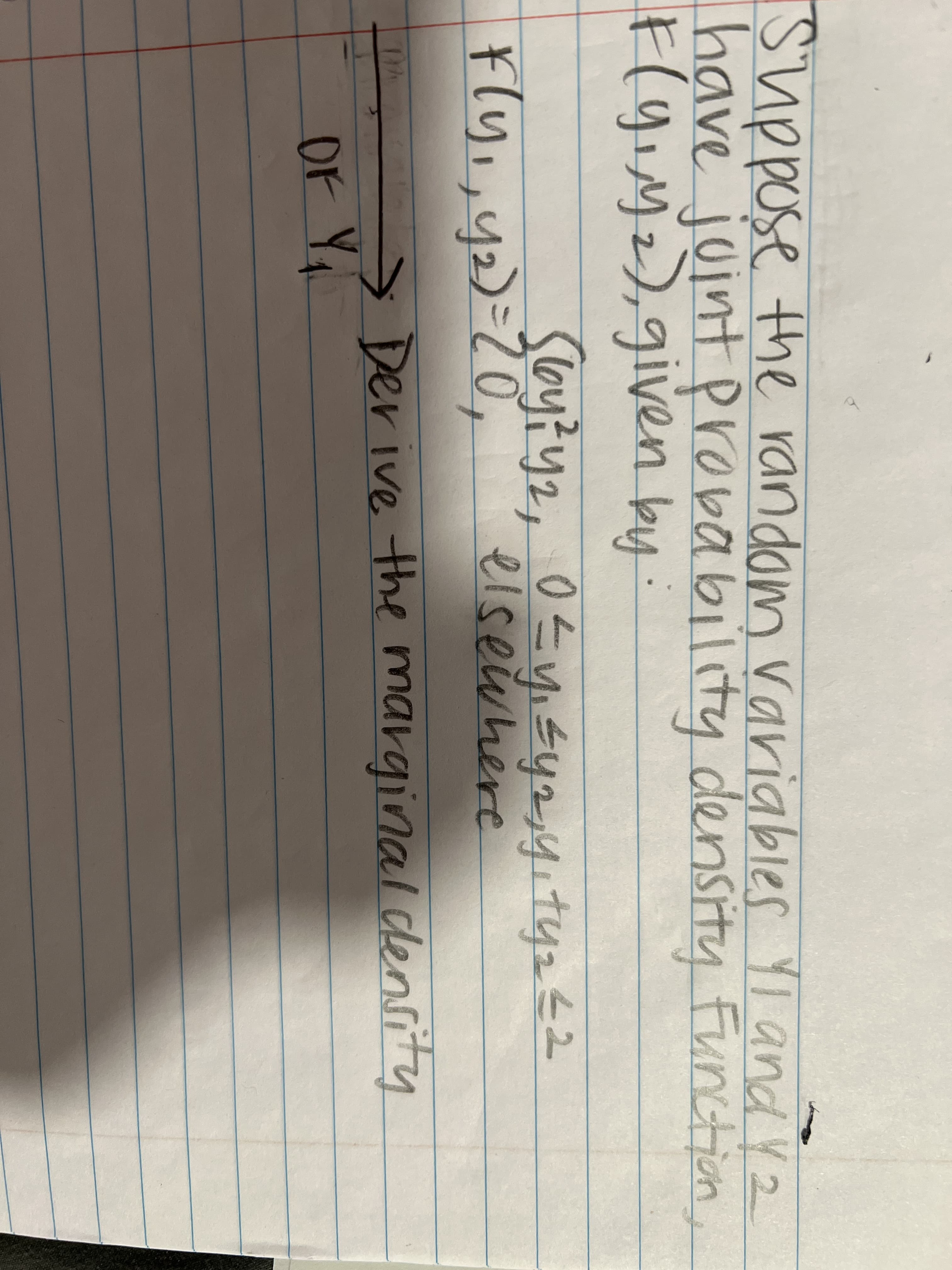 Suppose the random variables Yi and Y2
have juint probability density Function
Flg,yz),given by:
¥ly,, y2)=20,
Sloy?y2, 0tyısy2yıtyz 2
elseuhere
> Derive the marginal density
OF
