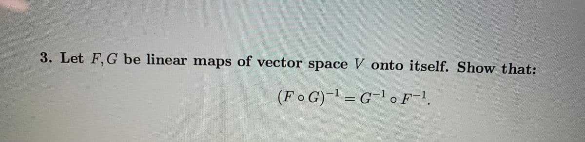 3. Let F,G be linear maps of vector space V onto itself. Show that:
(FoG)= G.F-1.
G-l. F-1
