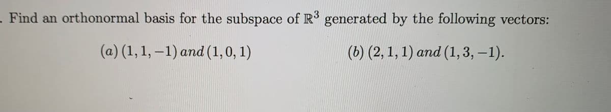 - Find an orthonormal basis for the subspace of R generated by the following vectors:
3
(a) (1, 1, – 1) and (1,0, 1)
(6) (2, 1, 1) and (1,3, –1).
|
