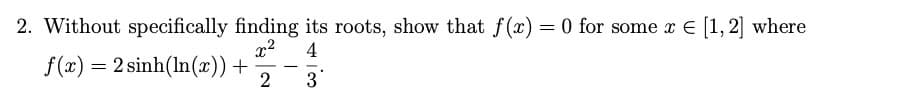 2. Without specifically finding its roots, show that f(x) = 0 for some x E [1, 2] where
x2
4
f(x) = 2 sinh(In(x))+
2
-
3
