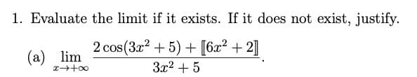 1. Evaluate the limit if it exists. If it does not exist, justify.
2 cos (3x2 + 5) + [6x² + 2]
(a) lim
3x2 + 5
