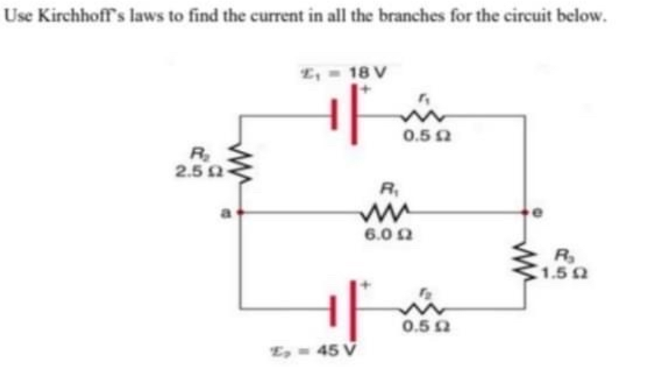 Use Kirchhoff's laws to find the current in all the branches for the circuit below.
L, 18 V
0.52
R
2.5
R,
6.0 2
R
1.52
0.52
E, 45 V
