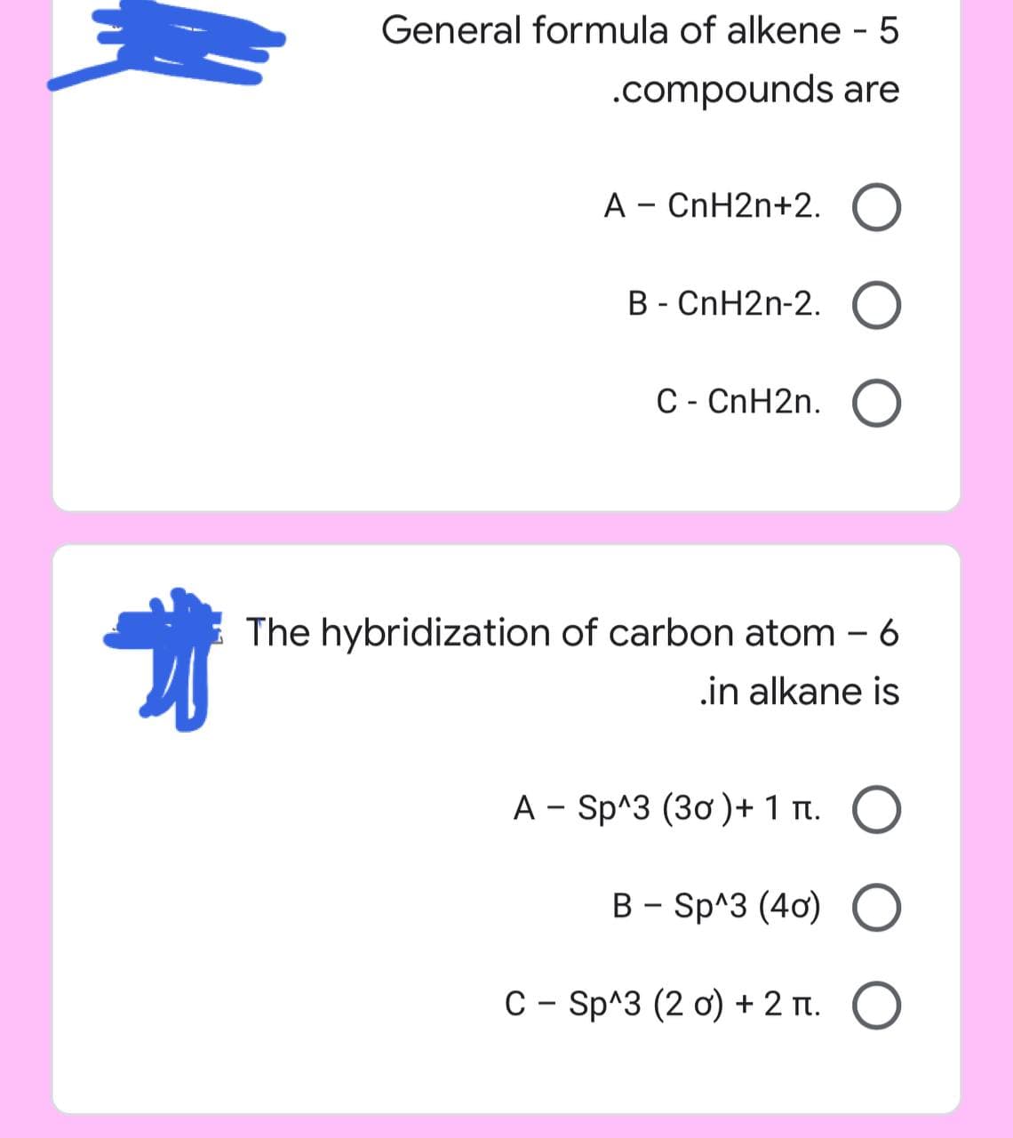 地
General formula of alkene - 5
.compounds are
A - CnH2n+2. O
B - CnH2n-2. O
C - CnH2n. O
The hybridization of carbon atom - 6
in alkane is
- O
A Sp^3 (30) + 1 n.
B-Sp^3 (40) O
С - Sp^3 (20) + 2 . O