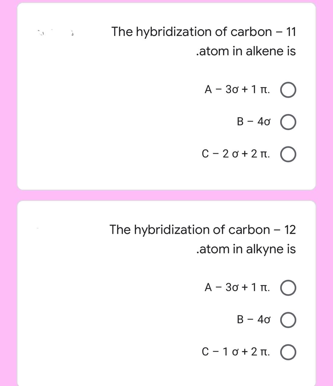 The hybridization of carbon - 11
.atom in alkene is
A - 30+ 1π. O
B - 40 O
C-20+2π. O
The hybridization of carbon - 12
.atom in alkyne is
A - 30 + 1 π. O
B - 40 O
C-10+2+. O