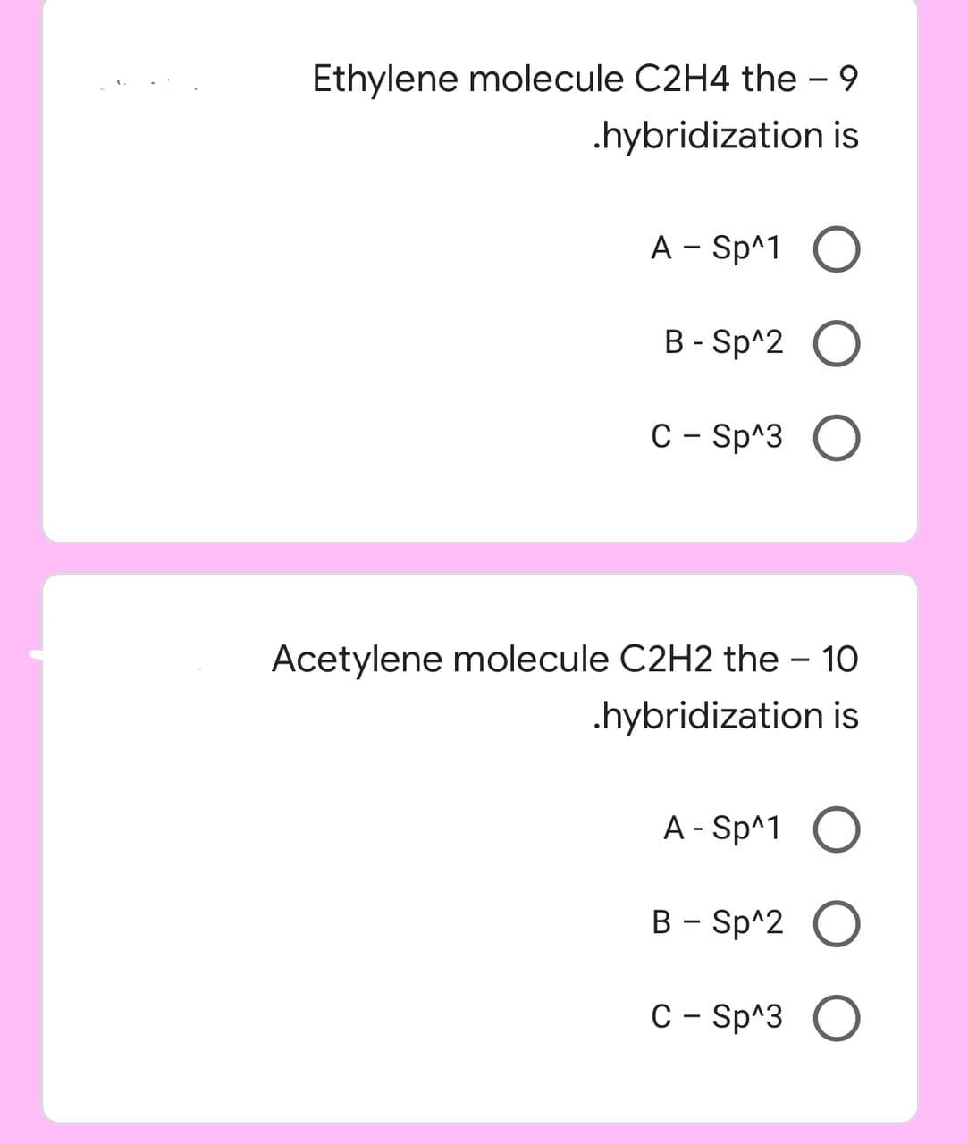 Ethylene molecule C2H4 the 9
.hybridization is
A - Sp^1 O
B-Sp^2
C-Sp^3 O
Acetylene molecule C2H2 the - 10
.hybridization is
A - Sp^1 O
B - Sp^2
O
C - Sp^3
O