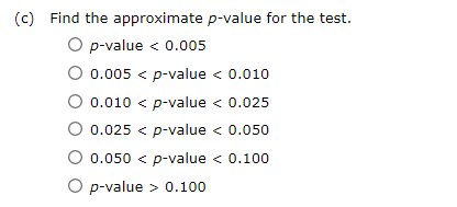 (c) Find the approximate p-value for the test.
O p-value < 0.005
O 0.005 < p-value < 0.010
0.010 < p-value < 0.025
O 0.025 < p-value < 0.050
0.050 < p-value < 0.100
O p-value > 0.100