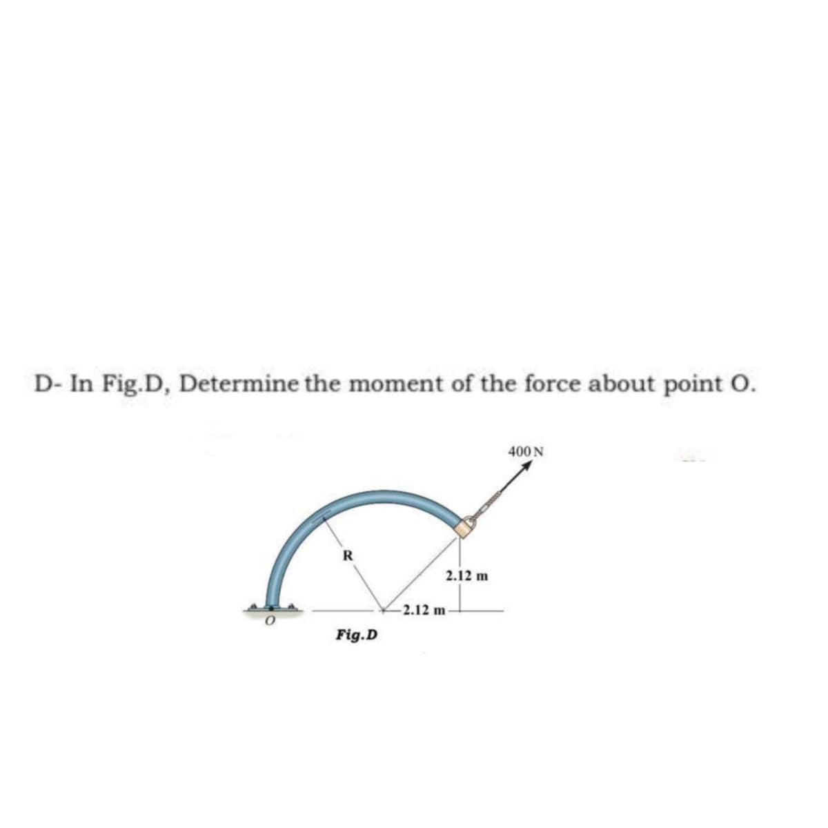D- In Fig.D, Determine the moment of the force about point O.
400 N
2.12 m
2.12 m
Fig.D
