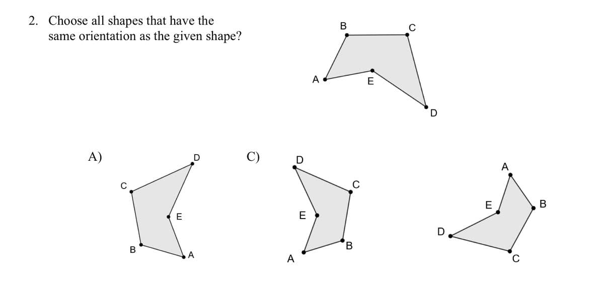 2. Choose all shapes that have the
same orientation as the given shape?
A)
B
C)
XX
E
E
A
A
A
D
B
C
B
E
C
D
E
A
C
B