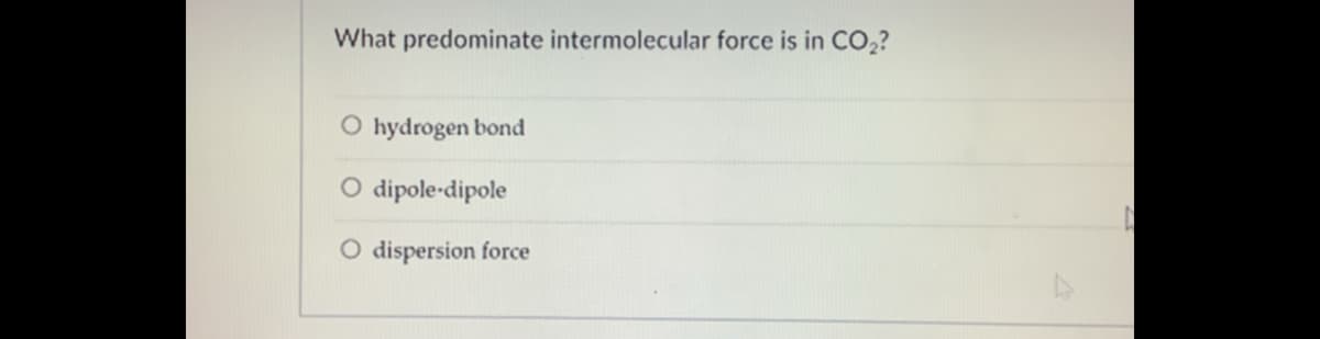 What predominate intermolecular force is in CO,?
O hydrogen bond
O dipole-dipole
O dispersion force
