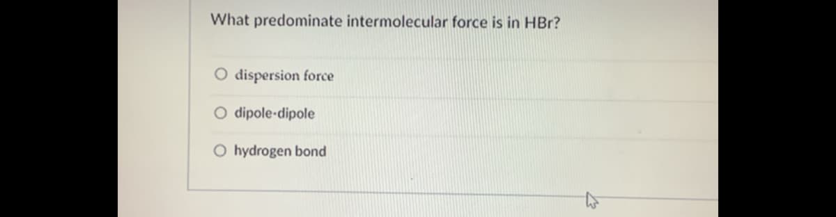 What predominate intermolecular force is in HBr?
O dispersion force
O dipole-dipole
O hydrogen bond
