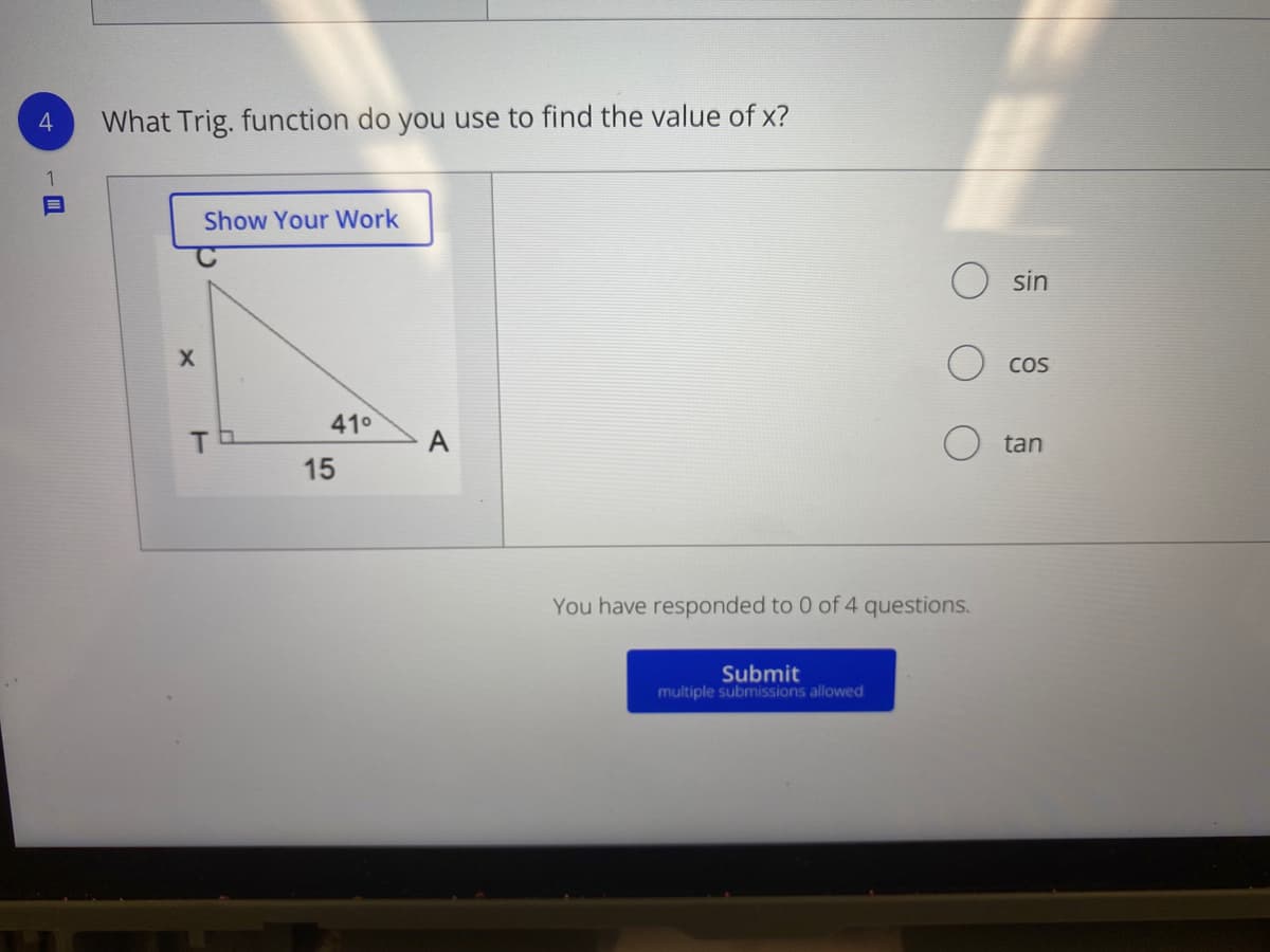 4
What Trig. function do you use to find the value of x?
1
Show Your Work
sin
COS
41°
A
tan
15
You have responded to 0 of 4 questions.
Submit
multiple submissions allowed
