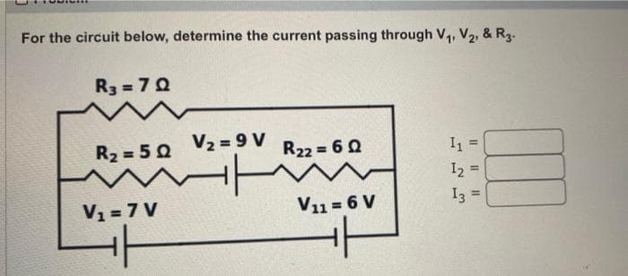 For the circuit below, determine the current passing through V₁, V₂, & R3.
R3=7Q
R₂=5Q
V₁ = 7 V
V₂=9V
H
R₂2 = 60
V₁1= 6 V
1₁
12 =
I3 =