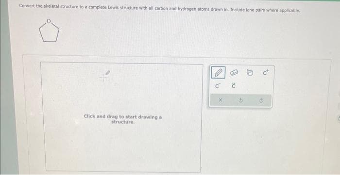 Convert the skeletal structure to a complete Lewis structure with all carbon and hydrogen atoms drawn in. Include lone pairs where applicable.
Click and drag to start drawing a
structure.
P
R
34
