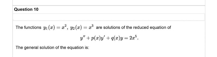Question 10
The functions y₁ (x) = x², y₂ (x) = x³ are solutions of the reduced equation of
y" + p(x)y'+q(x)y= 2x5.
The general solution of the equation is: