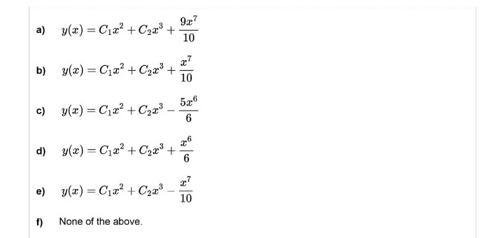 9x7
10
7
10
5x6
a)
y(x) = C₁x² + C₂x³ +
b) y(x) = C₁x² + С₂x³ +
c)
y(x) = C₁x² + C₂x³
d)
y(x) = C₁x² + C₂x³ +
e)
y(x) = C₁x² + С₂x³
f)
None of the above.
x6
6
10