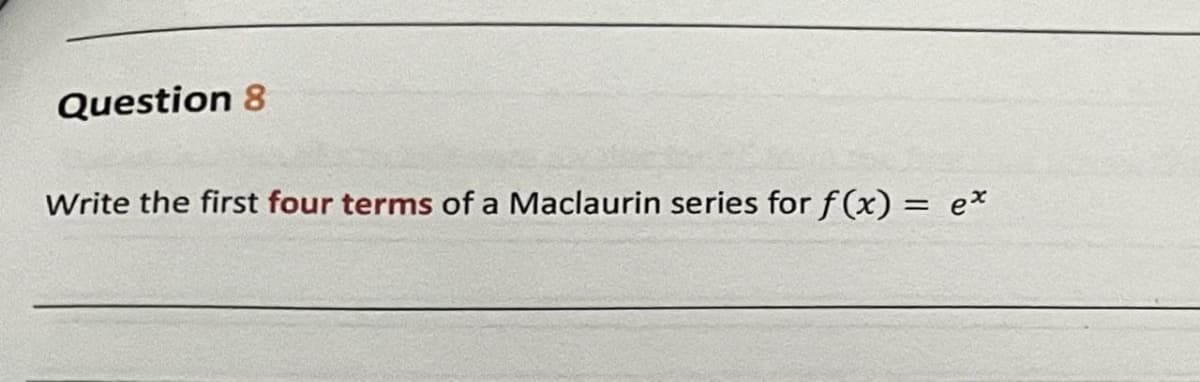 Question 8
Write the first four terms of a Maclaurin series for f(x) = ex