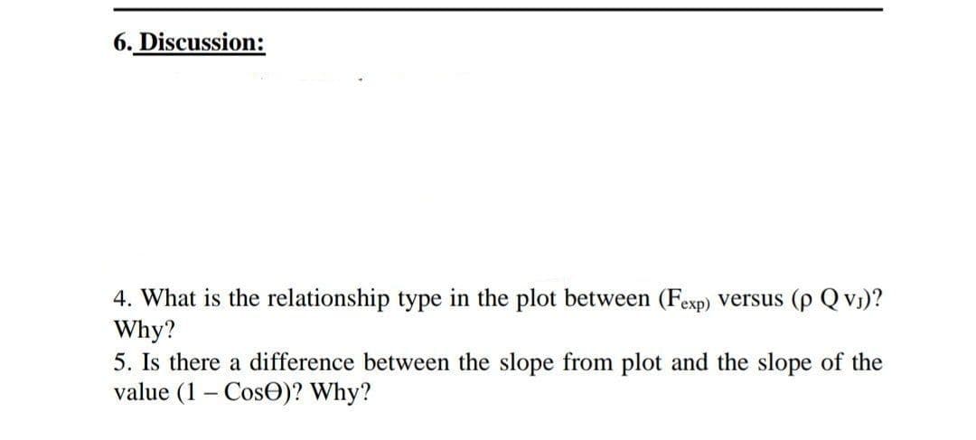 6. Discussion:
4. What is the relationship type in the plot between (Fexp) versus (p Q VJ)?
Why?
5. Is there a difference between the slope from plot and the slope of the
value (1- Cos)? Why?