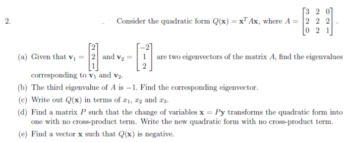 [3 2 0]
Consider the quadratic form Q(x) = x" Ax, where A = 2 2 2
0 2 1
(a) Given that vị
2 and v2
are two eigenvectors of the matrix A, find the eigenvalues
corresponding to Vị and v2.
(b) The third eigenvalue of A is –1. Find the corresponding eigenvector.
