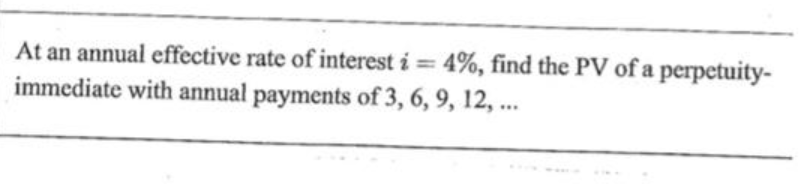 At an annual effective rate of interest i = 4%, find the PV of a perpetuity-
immediate with annual payments of 3, 6, 9, 12, ...
%3D
