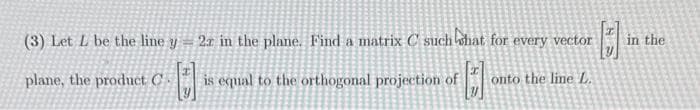 (3) Let L be the line y
plane, the product C
D
2r in the plane. Find a matrix C such what for every vector
onto the line L.
is equal to the orthogonal projection of
in the