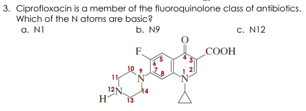 3. Ciprofloxacin is a member of the fluoroquinolone class of antibiotics.
Which of the N atoms are basic?
a. NI
b. N9
C. N12
F.
СООН
10
8
1.
12Ñ.
13
67
