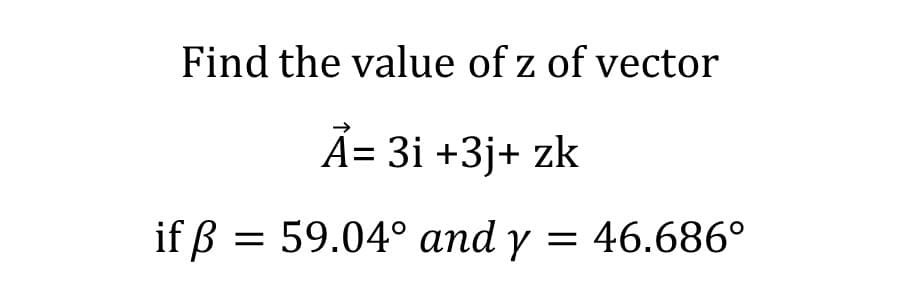 Find the value of z of vector
A= 3i +3j+ zk
if ß = 59.04° and y = 46.686°
