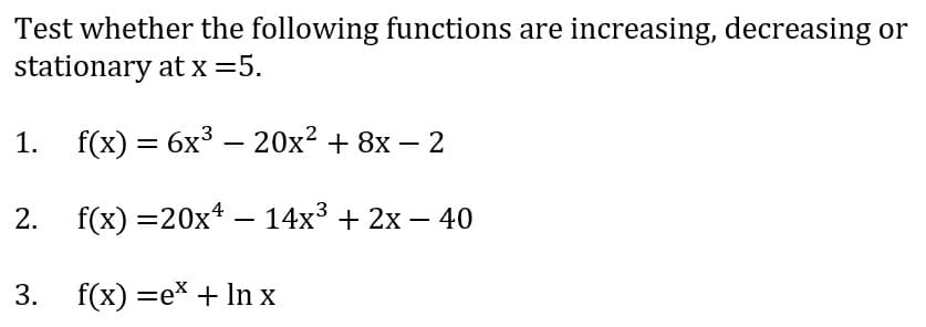 Test whether the following functions are increasing, decreasing or
stationary at x =5.
1.
f(x) = 6x3 – 20x² + 8x – 2
-
2. f(x) =20x – 14x³ + 2x – 40
-
3. f(x) =e* + In x
