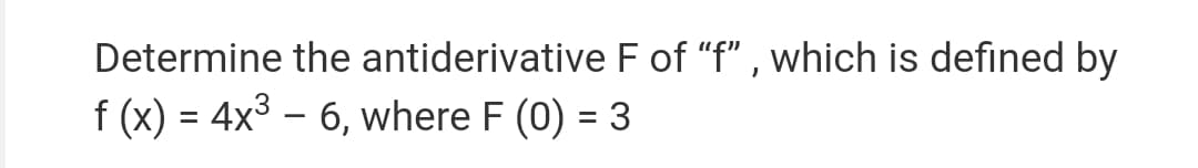 Determine the antiderivative F of "f" , which is defined by
f (x) = 4x3 – 6, where F (0) = 3
