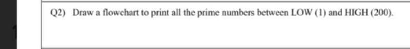 Q2) Draw a flowchart to print all the prime numbers between LOW (1) and HIGH (200).