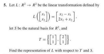 5. Let L: R? → R be the linear transformation defined by
(:)-
X2 - x1
[2x +x2.
let S be the natural basis for R", and
T =
Find the representation of L with respect to T and S.
