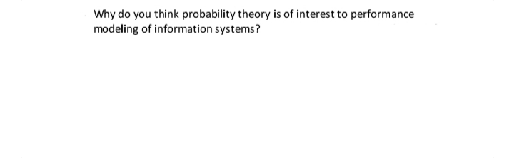 Why do you think probability theory is of interest to performance
modeling of information systems?
