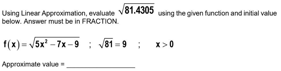Using Linear Approximation, evaluate √81.4305 using the given function and initial value
below. Answer must be in FRACTION.
f(x)=√√5x²7x-9 ; 81-9 ; X>0
Approximate value =