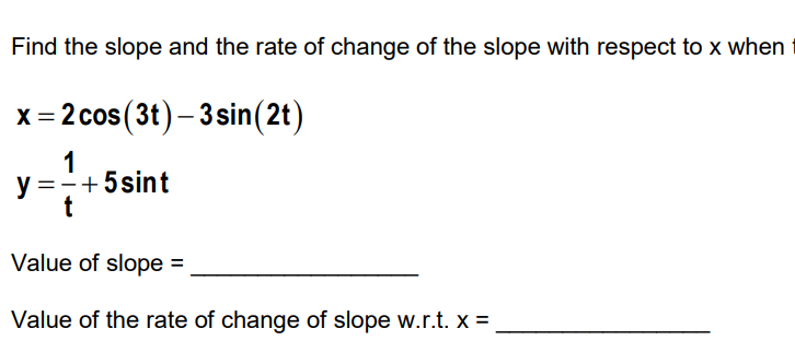 Find the slope and the rate of change of the slope with respect to x when
x = 2 cos (3t) -3 sin(2t)
1
y ==+5 sint
t
Value of slope =
Value of the rate of change of slope w.r.t. x =