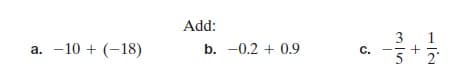 Add:
a. -10 + (-18)
b. -0.2 + 0.9
3
c.
2

