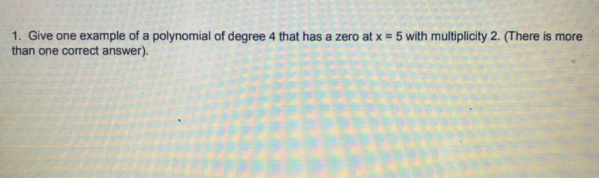 1. Give one example of a polynomial of degree 4 that has a zero at x = 5 with multiplicity 2. (There is more
than one correct answer).
