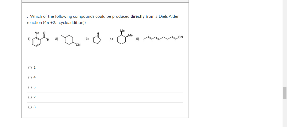 Which of the following compounds could be produced directly from a Diels Alder
reaction (47 +2n cycloaddition)?
Me
Me
Me
5)
1)
2)
3)
CN
O 1
O 4
O 5
O 2
O 3
