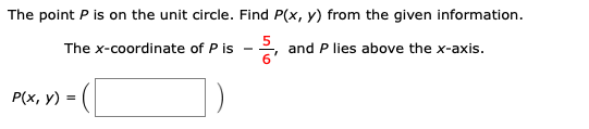 The point P is on the unit circle. Find P(x, y) from the given information
The x-coordinate of P is
and P lies above the x-axis.
P(x, y)

