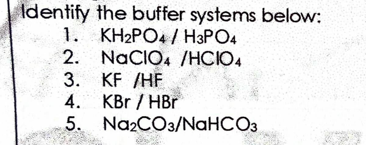 Identify the buffer systems below:
1. KH2PO4 / H3PO4
2.
NaCIO4 /HCIO4
3. KF /HF
KBr / HBr
5. Na2CO3/NAHCO3
4.
