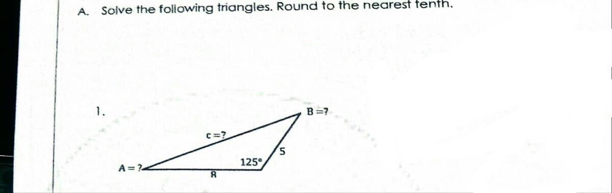 A. Solve the following triangles. Round to the nearest tenth.
1.
B =?
C=?
5.
125°
A = ?
