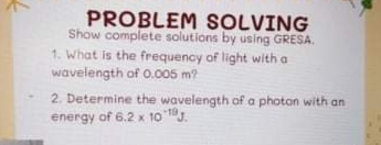 PROBLEM SOLVING
Show complete solutions by using GRESA.
1. What is the frequency of light with a
wavelength of 0.005 m?
2. Determine the wavelength of a photan with an
energy of 6.2 x 1o .
