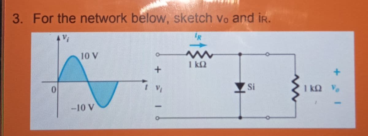 3. For the network below, sketch vo and iR.
10 V
1 kQ
0.
Si
1 kQ V
-10 V
