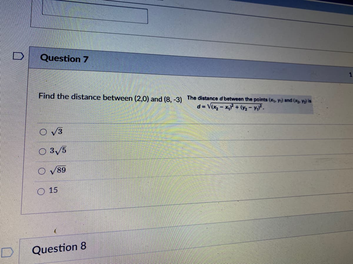 Question 7
Find the distance between (2.0) and (8. -3) The distance d between the points (x, y) and (x, y) is
d = V(x - x,+ (y2 - Y.
O 3/5
89
15
Question 8
