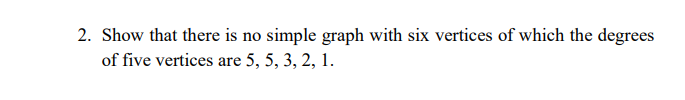 2. Show that there is no simple graph with six vertices of which the degrees
of five vertices are 5, 5, 3, 2, 1.
