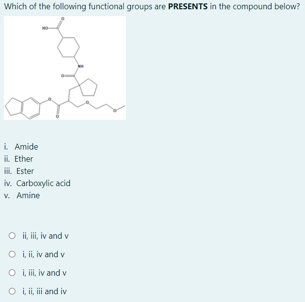 Which of the following functional groups are PRESENTS in the compound below?
но
i. Amide
ii. Ether
iii. Ester
iv. Carboxylic acid
v. Amine
O i, i, iv and v
O i, ii, iv and v
O i, i, iv and v
O i, ii, iii and iv
